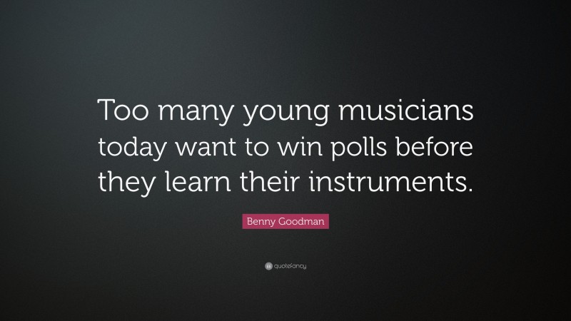 Benny Goodman Quote: “Too many young musicians today want to win polls before they learn their instruments.”