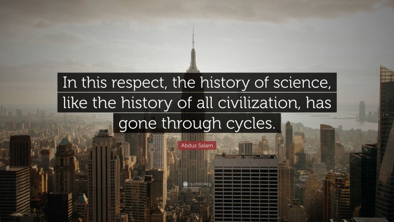 Abdus Salam Quote: “In this respect, the history of science, like the history of all civilization, has gone through cycles.”