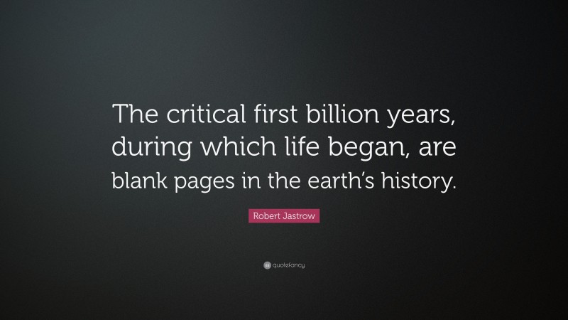 Robert Jastrow Quote: “The critical first billion years, during which life began, are blank pages in the earth’s history.”