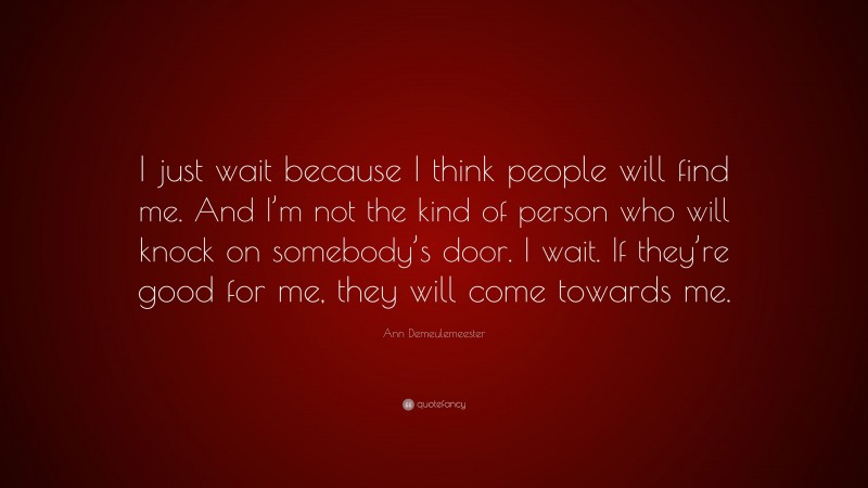 Ann Demeulemeester Quote: “I just wait because I think people will find me. And I’m not the kind of person who will knock on somebody’s door. I wait. If they’re good for me, they will come towards me.”