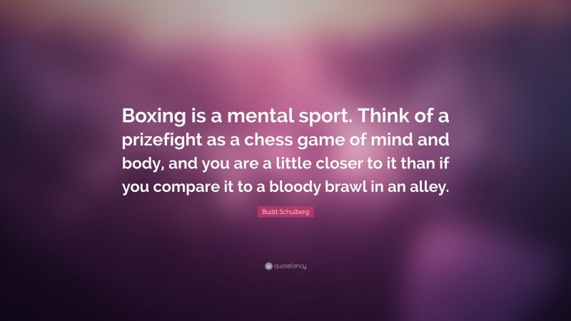 Budd Schulberg Quote: “Boxing is a mental sport. Think of a prizefight as a chess game of mind and body, and you are a little closer to it than if you compare it to a bloody brawl in an alley.”