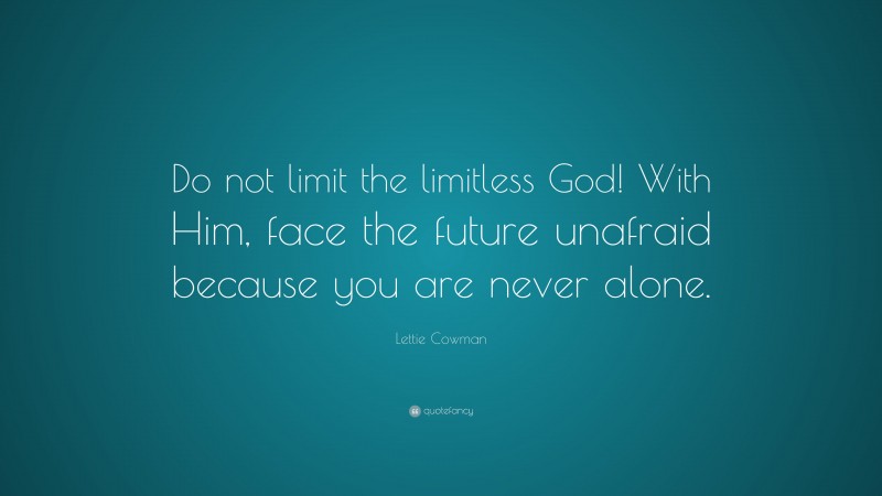 Lettie Cowman Quote: “Do not limit the limitless God! With Him, face the future unafraid because you are never alone.”