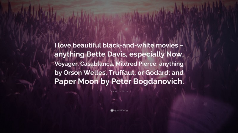 Suzan-Lori Parks Quote: “I love beautiful black-and-white movies – anything Bette Davis, especially Now, Voyager, Casablanca, Mildred Pierce; anything by Orson Welles, Truffaut, or Godard; and Paper Moon by Peter Bogdanovich.”