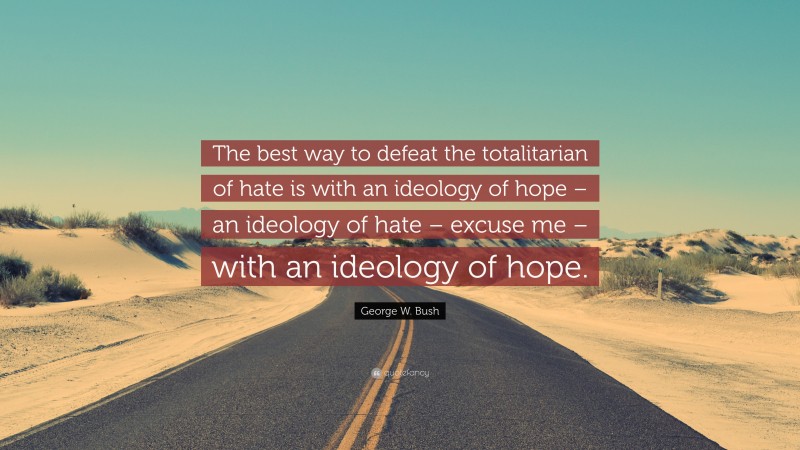 George W. Bush Quote: “The best way to defeat the totalitarian of hate is with an ideology of hope – an ideology of hate – excuse me – with an ideology of hope.”