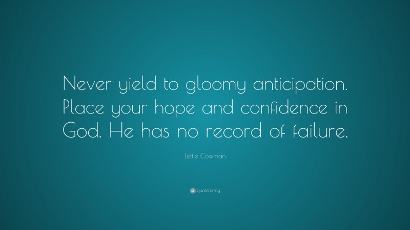 Lettie Cowman Quote: “Never yield to gloomy anticipation. Place your hope and confidence in God. He has no record of failure.”