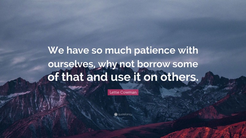 Lettie Cowman Quote: “We have so much patience with ourselves, why not borrow some of that and use it on others.”