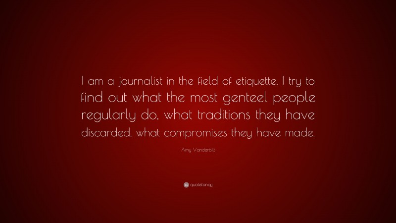 Amy Vanderbilt Quote: “I am a journalist in the field of etiquette. I try to find out what the most genteel people regularly do, what traditions they have discarded, what compromises they have made.”