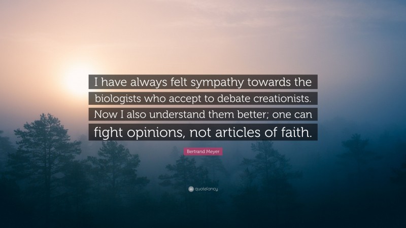 Bertrand Meyer Quote: “I have always felt sympathy towards the biologists who accept to debate creationists. Now I also understand them better; one can fight opinions, not articles of faith.”