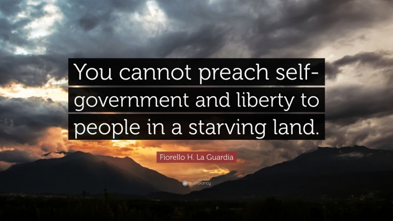 Fiorello H. La Guardia Quote: “You cannot preach self-government and liberty to people in a starving land.”
