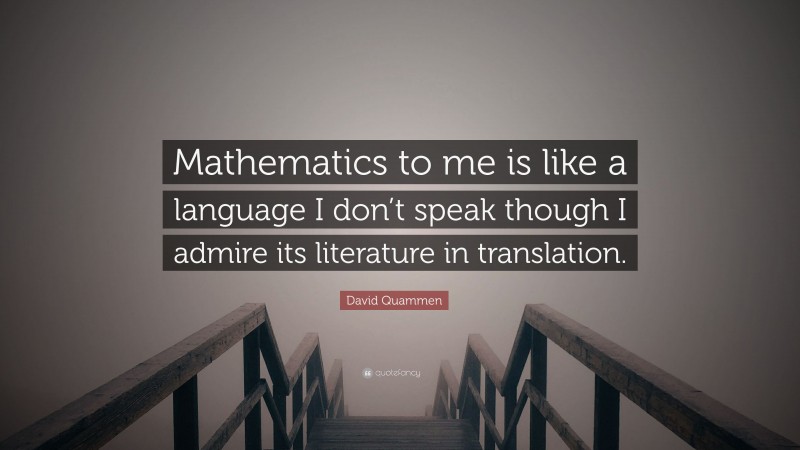 David Quammen Quote: “Mathematics to me is like a language I don’t speak though I admire its literature in translation.”