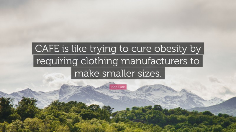 Bob Lutz Quote: “CAFE is like trying to cure obesity by requiring clothing manufacturers to make smaller sizes.”