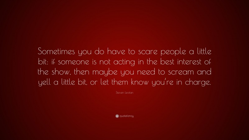 Steven Levitan Quote: “Sometimes you do have to scare people a little bit: if someone is not acting in the best interest of the show, then maybe you need to scream and yell a little bit, or let them know you’re in charge.”