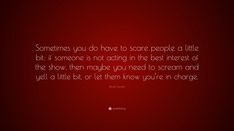 Steven Levitan Quote: “Sometimes you do have to scare people a little bit: if someone is not acting in the best interest of the show, then maybe you need to scream and yell a little bit, or let them know you’re in charge.”