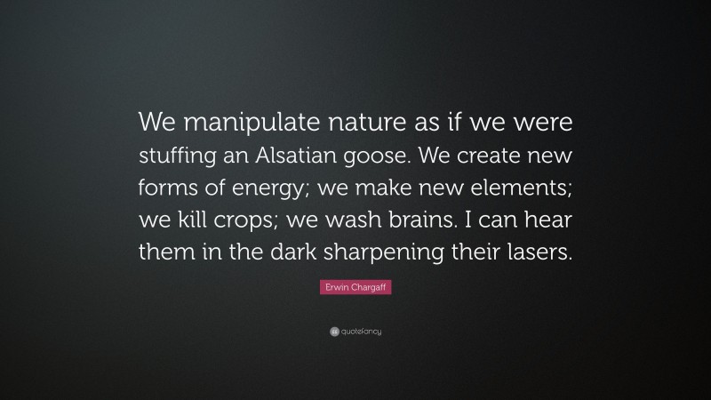 Erwin Chargaff Quote: “We manipulate nature as if we were stuffing an Alsatian goose. We create new forms of energy; we make new elements; we kill crops; we wash brains. I can hear them in the dark sharpening their lasers.”