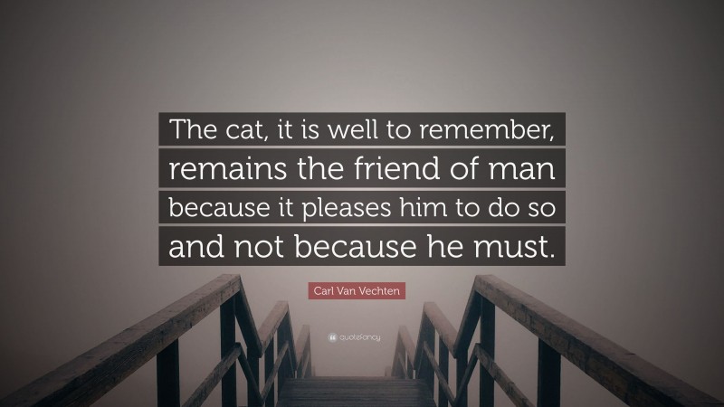 Carl Van Vechten Quote: “The cat, it is well to remember, remains the friend of man because it pleases him to do so and not because he must.”