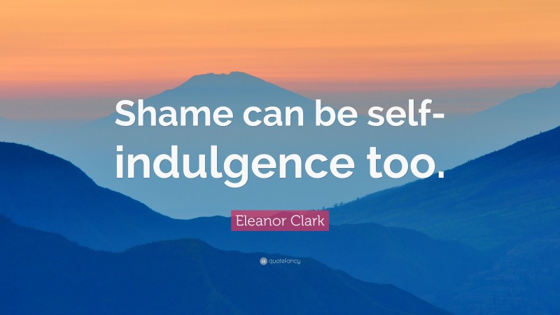 Eleanor Clark Quote: “Shame can be self-indulgence too.”