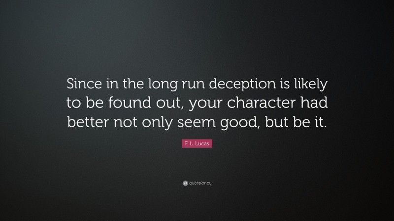 F. L. Lucas Quote: “Since in the long run deception is likely to be found out, your character had better not only seem good, but be it.”