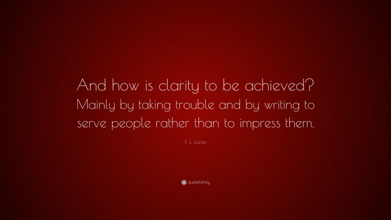 F. L. Lucas Quote: “And how is clarity to be achieved? Mainly by taking trouble and by writing to serve people rather than to impress them.”