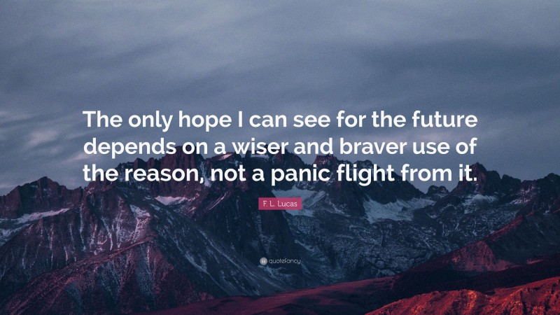 F. L. Lucas Quote: “The only hope I can see for the future depends on a wiser and braver use of the reason, not a panic flight from it.”