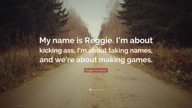 Reggie Fils-Aime Quote: “My name is Reggie. I’m about kicking ass, I’m about taking names, and we’re about making games.”