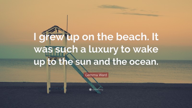 Gemma Ward Quote: “I grew up on the beach. It was such a luxury to wake up to the sun and the ocean.”