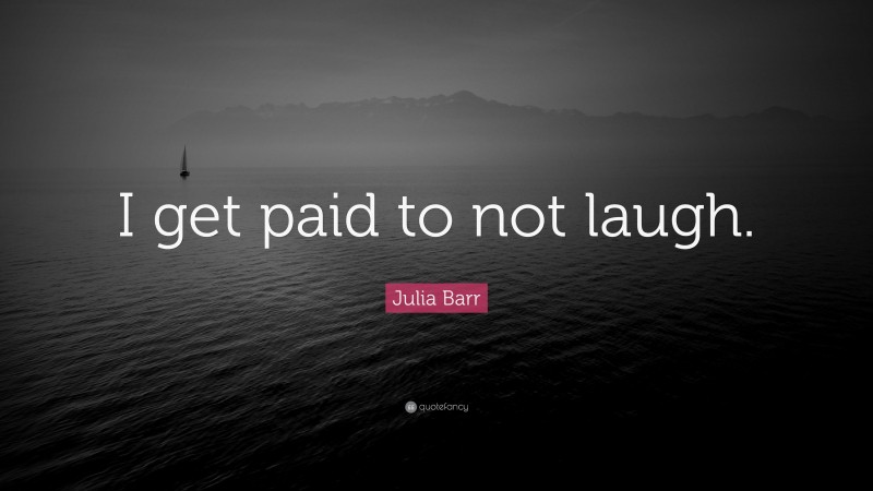 Julia Barr Quote: “I get paid to not laugh.”