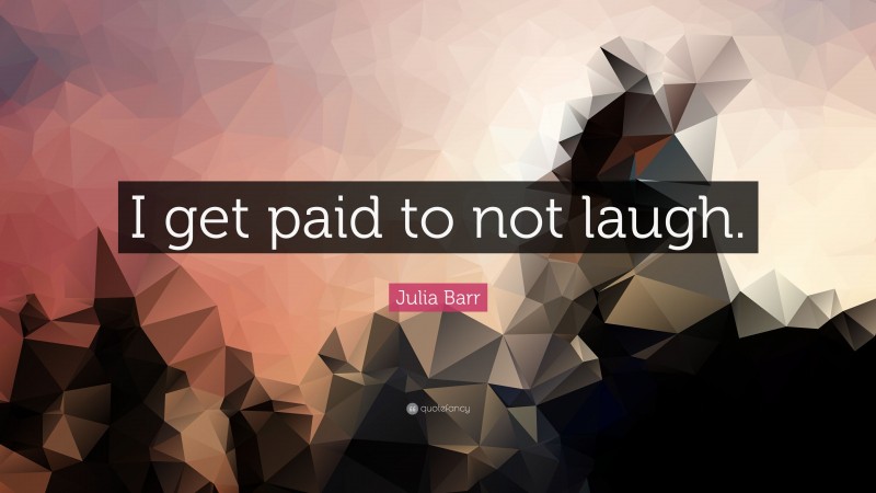 Julia Barr Quote: “I get paid to not laugh.”
