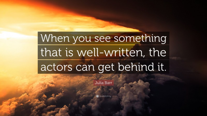 Julia Barr Quote: “When you see something that is well-written, the actors can get behind it.”