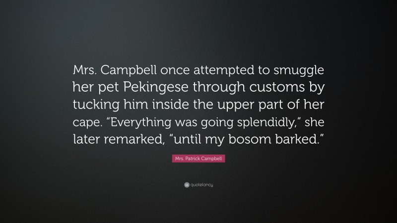 Mrs. Patrick Campbell Quote: “Mrs. Campbell once attempted to smuggle her pet Pekingese through customs by tucking him inside the upper part of her cape. “Everything was going splendidly,” she later remarked, “until my bosom barked.””