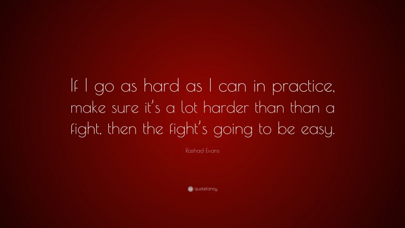 Rashad Evans Quote: “If I go as hard as I can in practice, make sure it’s a lot harder than than a fight, then the fight’s going to be easy.”