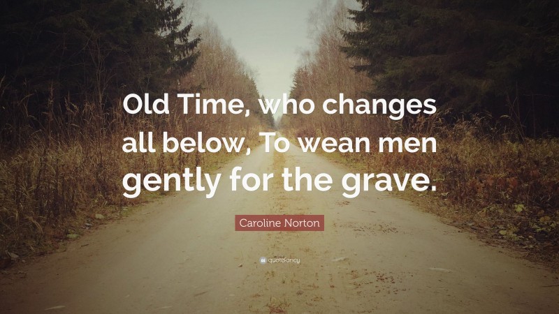 Caroline Norton Quote: “Old Time, who changes all below, To wean men gently for the grave.”