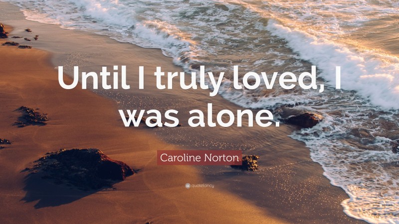Caroline Norton Quote: “Until I truly loved, I was alone.”