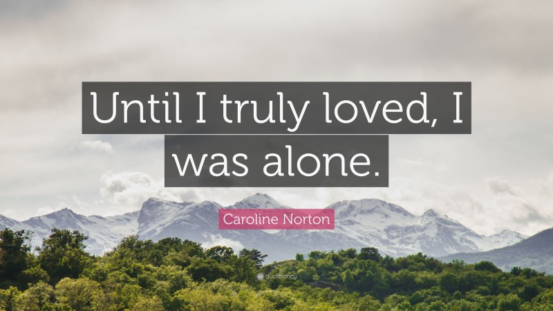 Caroline Norton Quote: “Until I truly loved, I was alone.”