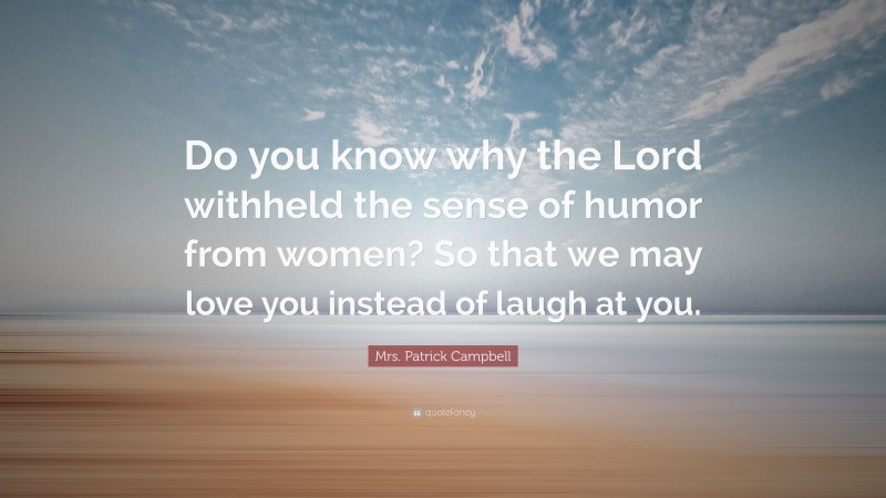 Mrs. Patrick Campbell Quote: “Do you know why the Lord withheld the sense of humor from women? So that we may love you instead of laugh at you.”