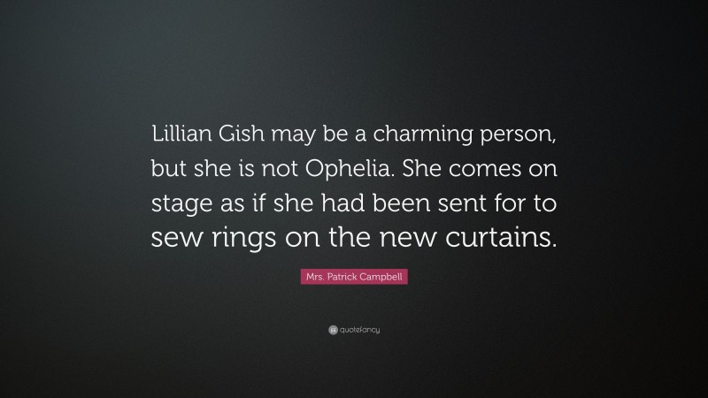 Mrs. Patrick Campbell Quote: “Lillian Gish may be a charming person, but she is not Ophelia. She comes on stage as if she had been sent for to sew rings on the new curtains.”