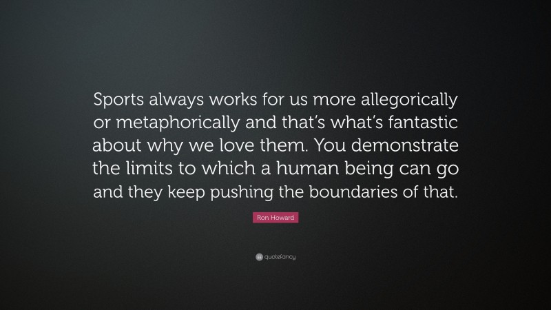 Ron Howard Quote: “Sports always works for us more allegorically or metaphorically and that’s what’s fantastic about why we love them. You demonstrate the limits to which a human being can go and they keep pushing the boundaries of that.”
