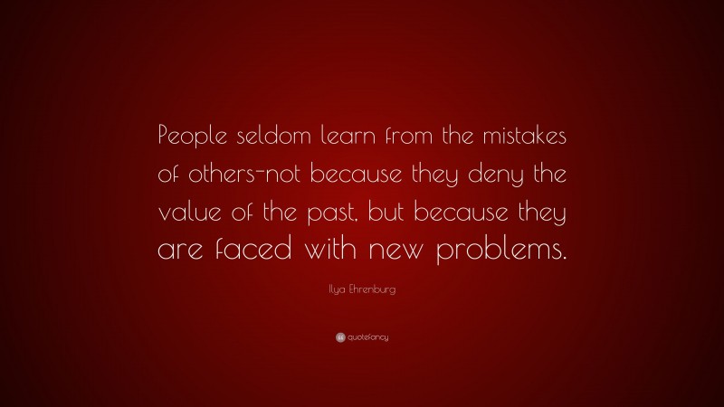 Ilya Ehrenburg Quote: “People seldom learn from the mistakes of others-not because they deny the value of the past, but because they are faced with new problems.”