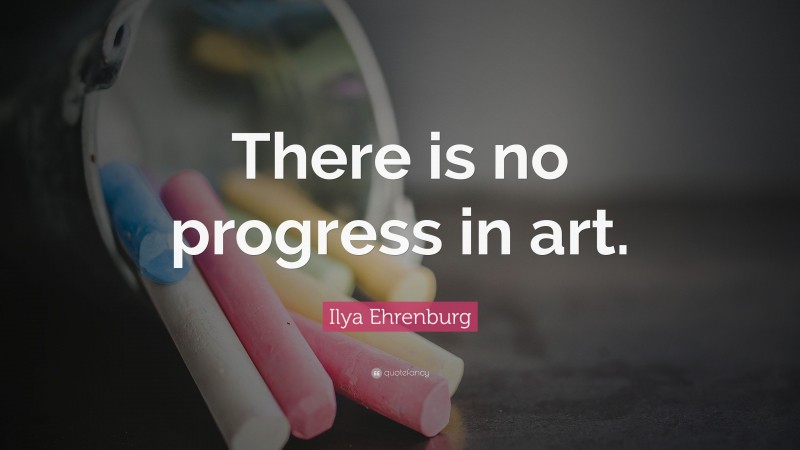 Ilya Ehrenburg Quote: “There is no progress in art.”