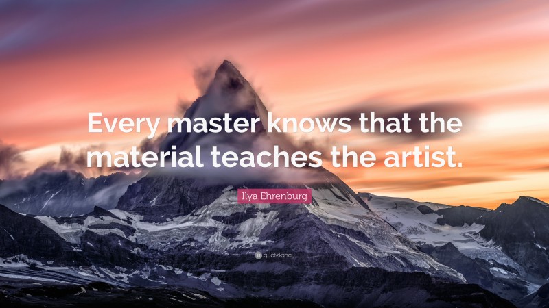 Ilya Ehrenburg Quote: “Every master knows that the material teaches the artist.”