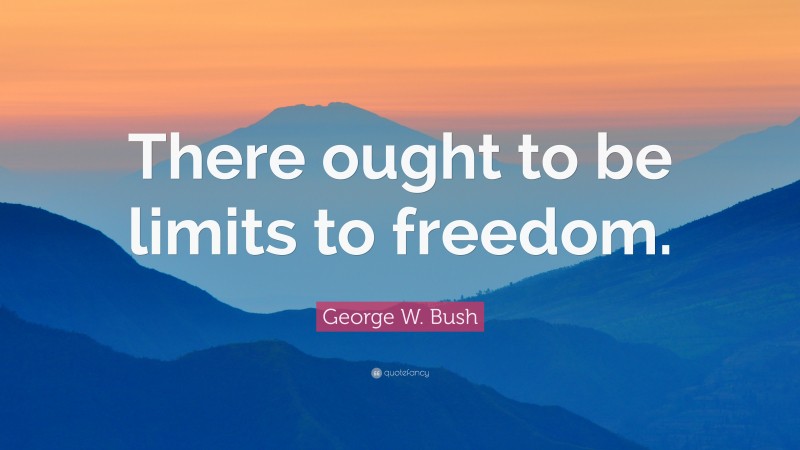 George W. Bush Quote: “There ought to be limits to freedom.”