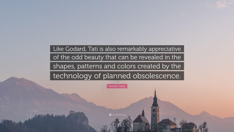 Vincent Canby Quote: “Like Godard, Tati is also remarkably appreciative of the odd beauty that can be revealed in the shapes, patterns and colors created by the technology of planned obsolescence.”