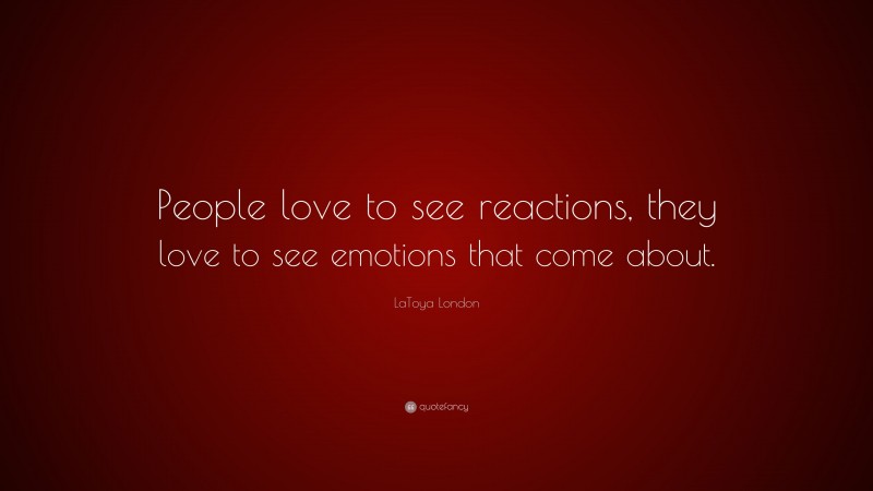 LaToya London Quote: “People love to see reactions, they love to see emotions that come about.”