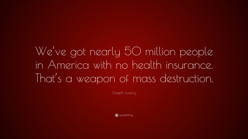 Joseph Lowery Quote: “We’ve got nearly 50 million people in America with no health insurance. That’s a weapon of mass destruction.”