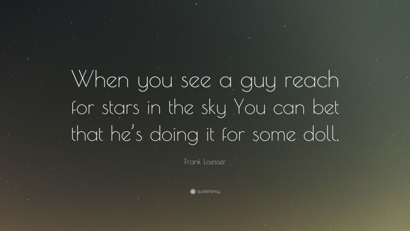 Frank Loesser Quote: “When you see a guy reach for stars in the sky You can bet that he’s doing it for some doll.”