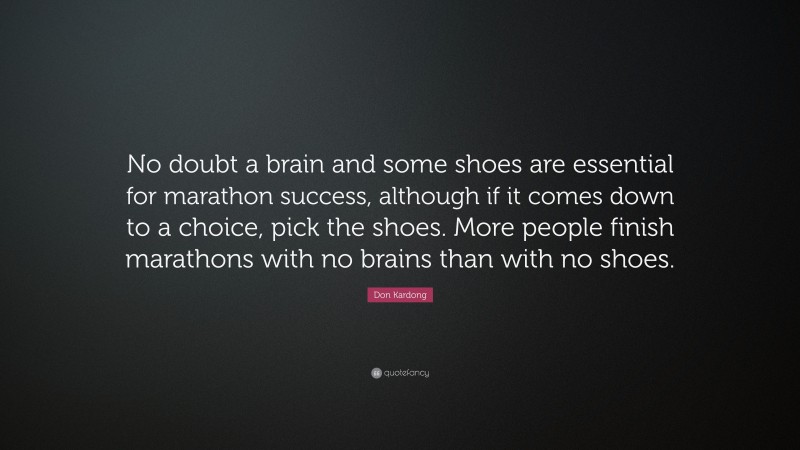 Don Kardong Quote: “No doubt a brain and some shoes are essential for marathon success, although if it comes down to a choice, pick the shoes. More people finish marathons with no brains than with no shoes.”