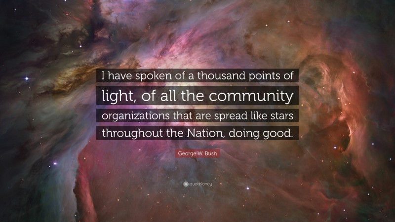 George W. Bush Quote: “I have spoken of a thousand points of light, of all the community organizations that are spread like stars throughout the Nation, doing good.”