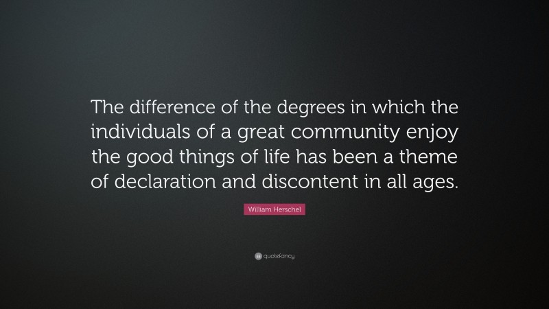 William Herschel Quote: “The difference of the degrees in which the individuals of a great community enjoy the good things of life has been a theme of declaration and discontent in all ages.”