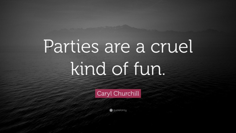 Caryl Churchill Quote: “Parties are a cruel kind of fun.”