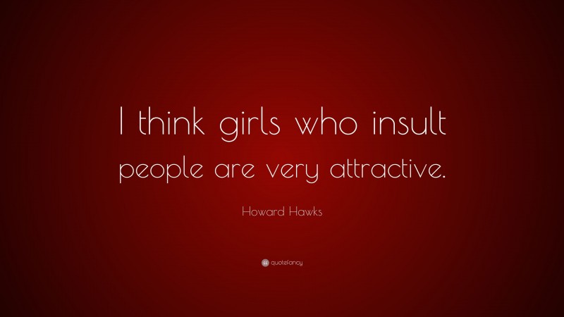 Howard Hawks Quote: “I think girls who insult people are very attractive.”