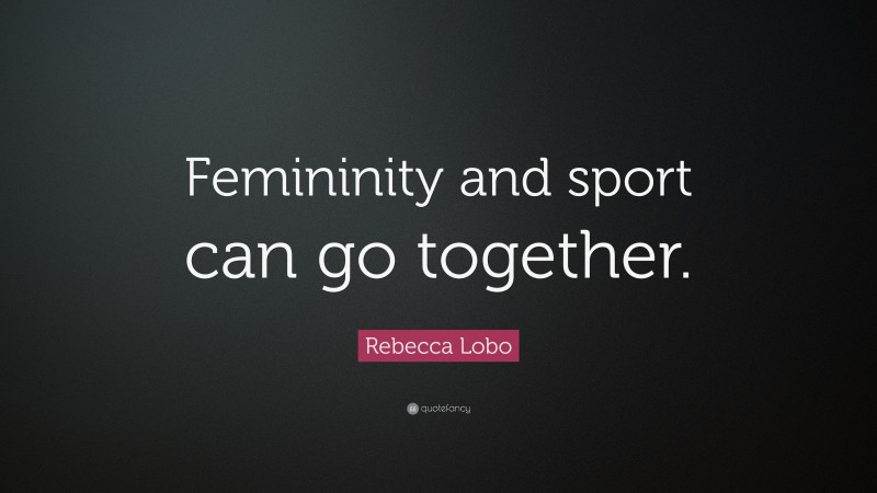 Rebecca Lobo Quote: “Femininity and sport can go together.”